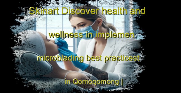 Skinart Discover health and wellness in implemen microblading best practicest in Qomoqomong | MicrobladingTraining | MicrobladingClasses | SkinartTraining-Lesotho